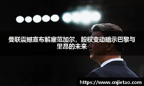 曼联震撼宣布解雇范加尔，股权变动暗示巴黎与里昂的未来