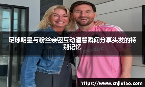 足球明星与粉丝亲密互动温馨瞬间分享头发的特别记忆