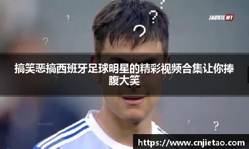 搞笑恶搞西班牙足球明星的精彩视频合集让你捧腹大笑