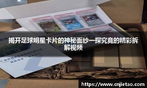 揭开足球明星卡片的神秘面纱一探究竟的精彩拆解视频